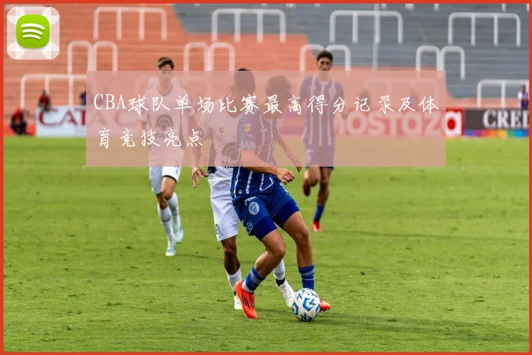 CBA球队单场比赛最高得分记录及体育竞技亮点