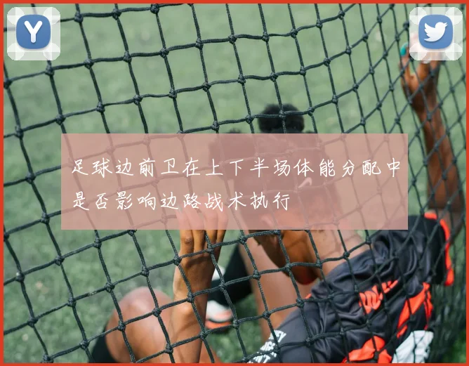 足球边前卫在上下半场体能分配中是否影响边路战术执行