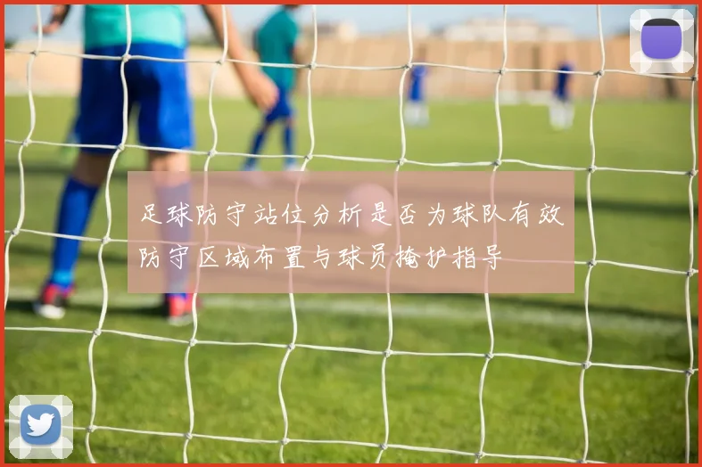 足球防守站位分析是否为球队有效防守区域布置与球员掩护指导