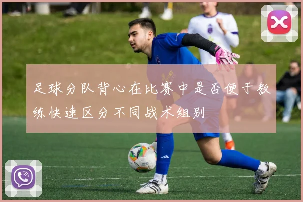 足球分队背心在比赛中是否便于教练快速区分不同战术组别