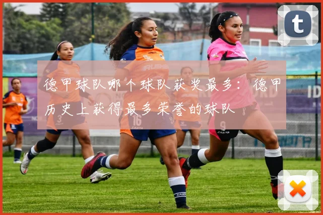 德甲球队哪个球队获奖最多：德甲历史上获得最多荣誉的球队