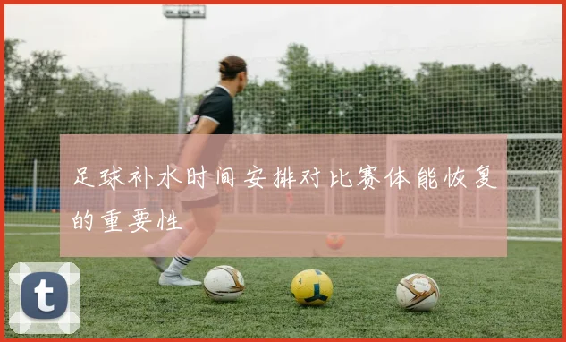 足球补水时间安排对比赛体能恢复的重要性