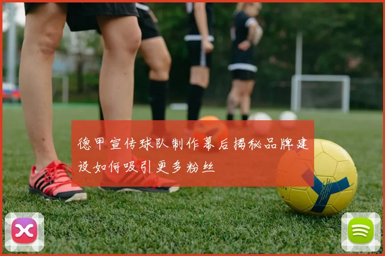 德甲宣传球队制作幕后揭秘品牌建设如何吸引更多粉丝