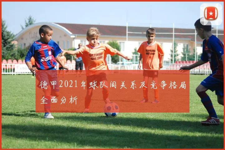 德甲2021年球队间关系及竞争格局全面分析